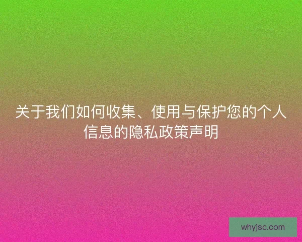 关于我们如何收集、使用与保护您的个人信息的隐私政策声明