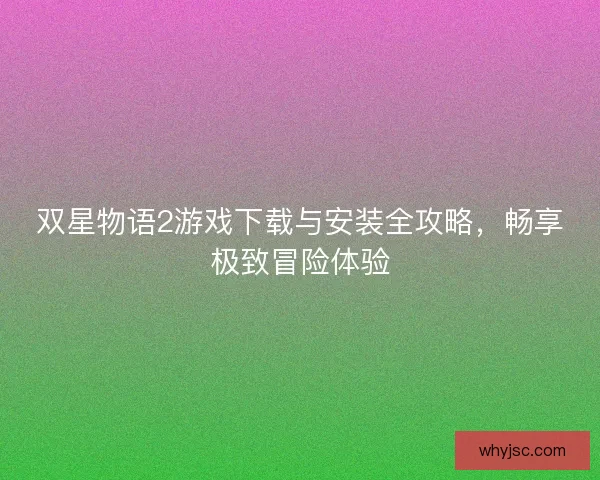 双星物语2游戏下载与安装全攻略，畅享极致冒险体验