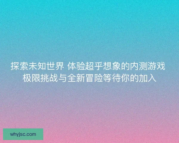探索未知世界 体验超乎想象的内测游戏 极限挑战与全新冒险等待你的加入