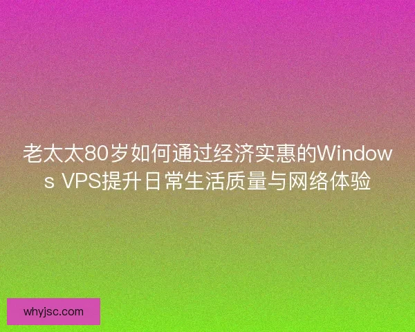 老太太80岁如何通过经济实惠的Windows VPS提升日常生活质量与网络体验