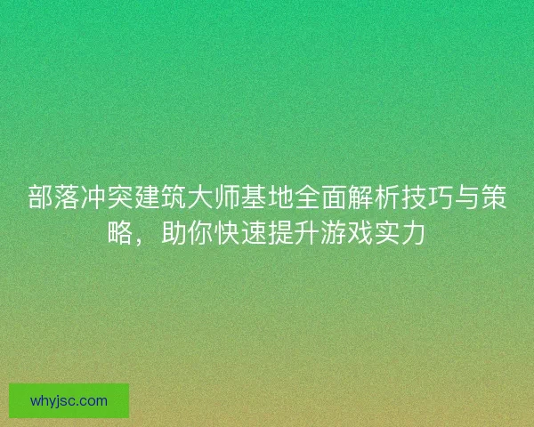 部落冲突建筑大师基地全面解析技巧与策略，助你快速提升游戏实力