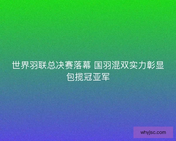 世界羽联总决赛落幕 国羽混双实力彰显包揽冠亚军