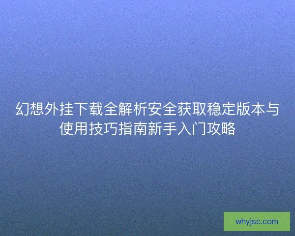 幻想外挂下载全解析安全获取稳定版本与使用技巧指南新手入门攻略