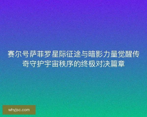 赛尔号萨菲罗星际征途与暗影力量觉醒传奇守护宇宙秩序的终极对决篇章
