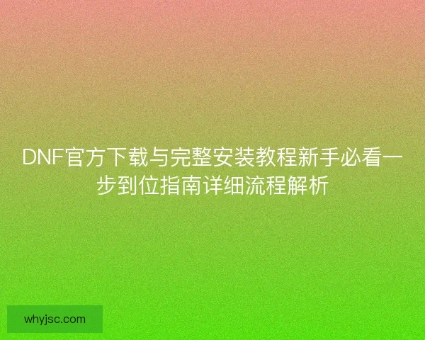 DNF官方下载与完整安装教程新手必看一步到位指南详细流程解析