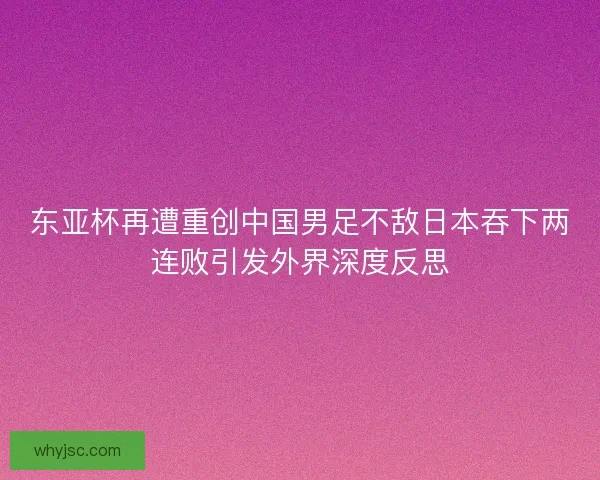 东亚杯再遭重创中国男足不敌日本吞下两连败引发外界深度反思