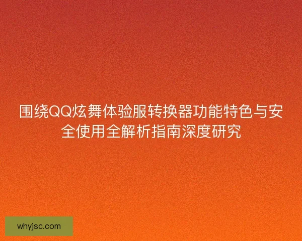 围绕QQ炫舞体验服转换器功能特色与安全使用全解析指南深度研究