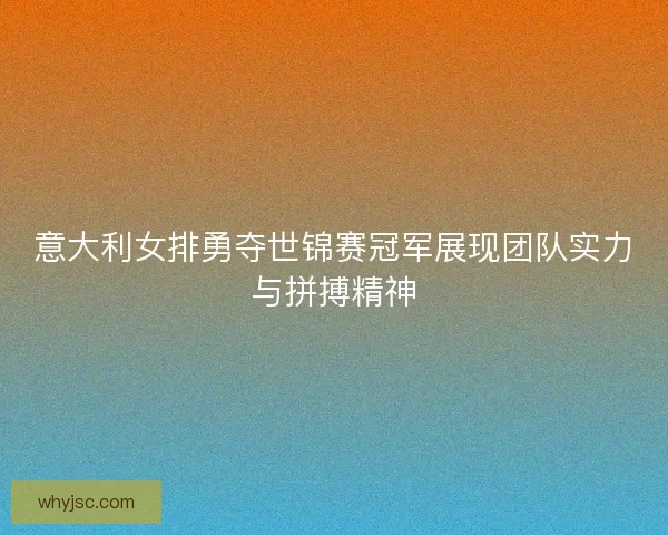 意大利女排勇夺世锦赛冠军展现团队实力与拼搏精神