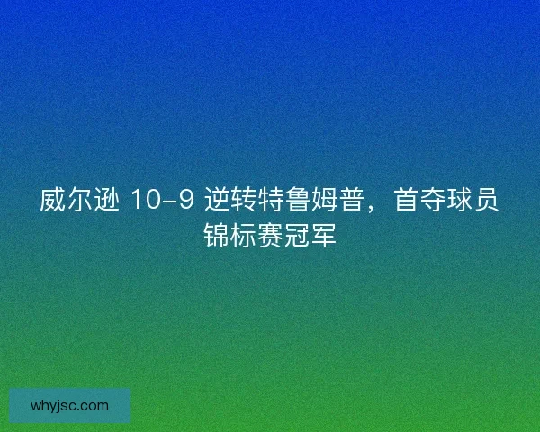 威尔逊 10-9 逆转特鲁姆普，首夺球员锦标赛冠军