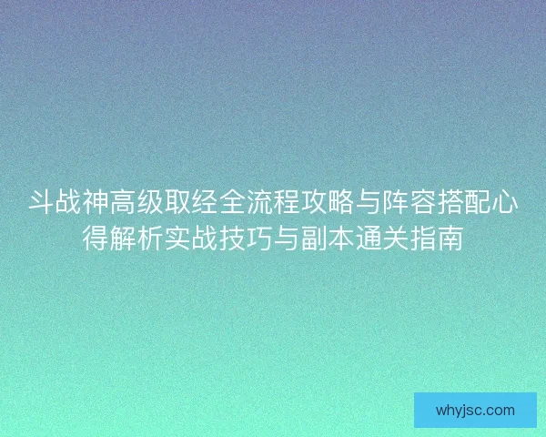 斗战神高级取经全流程攻略与阵容搭配心得解析实战技巧与副本通关指南
