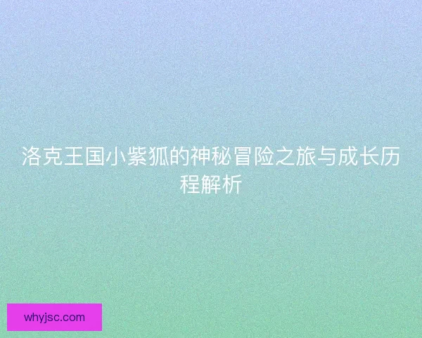 洛克王国小紫狐的神秘冒险之旅与成长历程解析