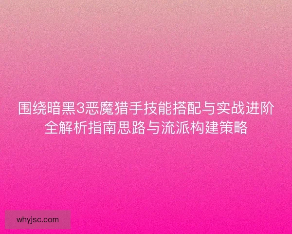 围绕暗黑3恶魔猎手技能搭配与实战进阶全解析指南思路与流派构建策略