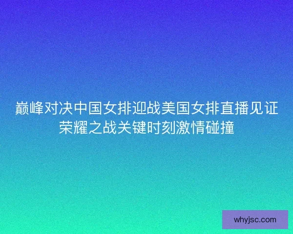 巅峰对决中国女排迎战美国女排直播见证荣耀之战关键时刻激情碰撞