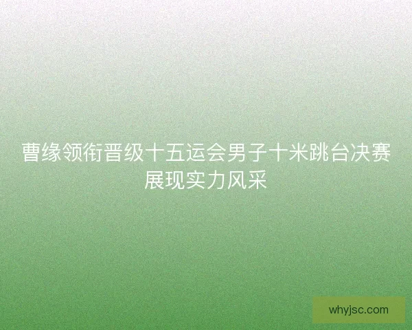 曹缘领衔晋级十五运会男子十米跳台决赛展现实力风采