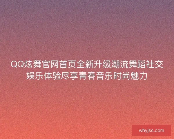 QQ炫舞官网首页全新升级潮流舞蹈社交娱乐体验尽享青春音乐时尚魅力